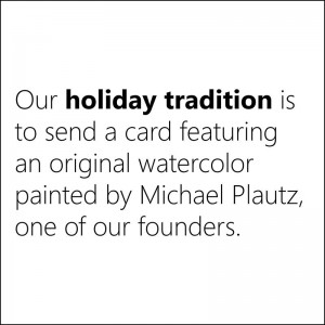 Our holiday tradition is to send a card featuring an original watercolor painted by Michael Plautz, one of our founders.